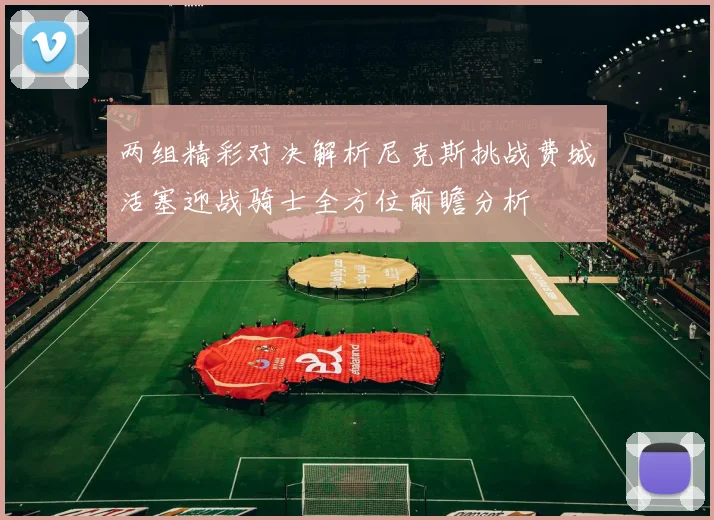 两组精彩对决解析尼克斯挑战费城活塞迎战骑士全方位前瞻分析