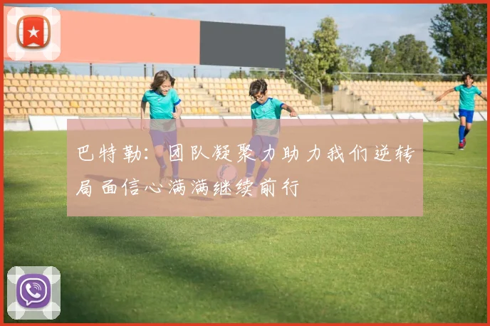 巴特勒：团队凝聚力助力我们逆转局面信心满满继续前行
