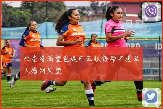 帕奎塔渴望重返巴西铁锤帮不愿放人感到失望