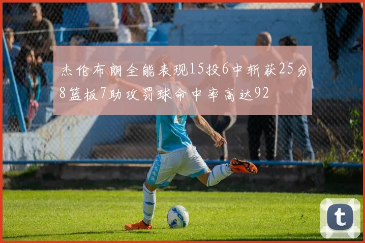 杰伦布朗全能表现15投6中斩获25分8篮板7助攻罚球命中率高达92