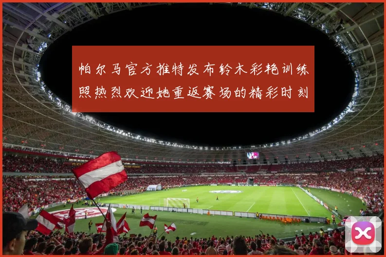 帕尔马官方推特发布铃木彩艳训练照热烈欢迎她重返赛场的精彩时刻