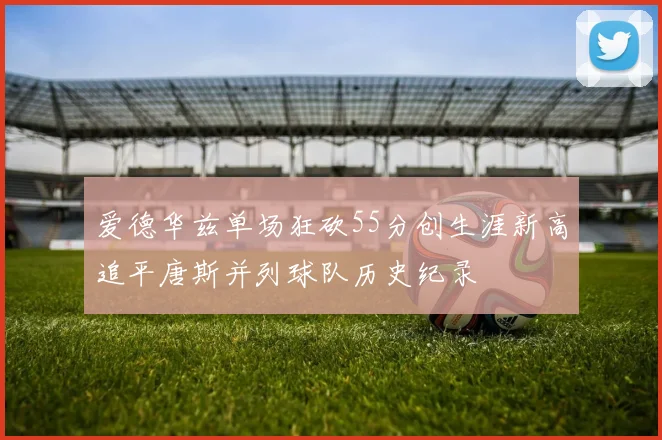 爱德华兹单场狂砍55分创生涯新高追平唐斯并列球队历史纪录