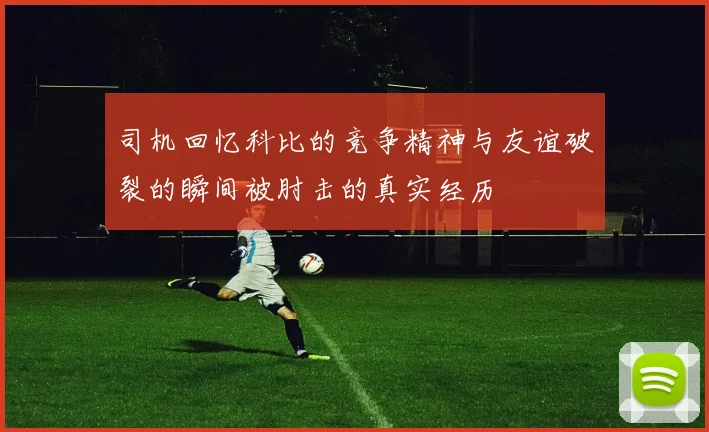 司机回忆科比的竞争精神与友谊破裂的瞬间被肘击的真实经历
