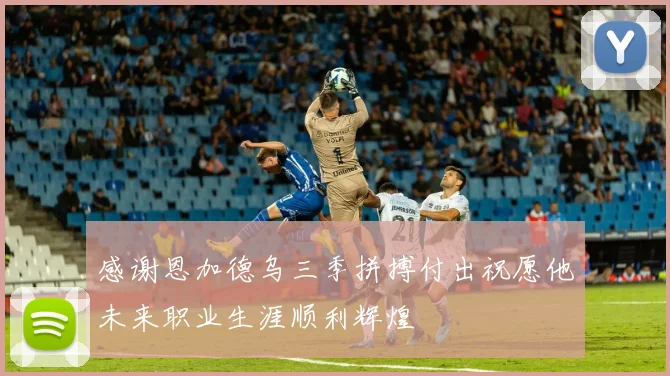 感谢恩加德乌三季拼搏付出祝愿他未来职业生涯顺利辉煌