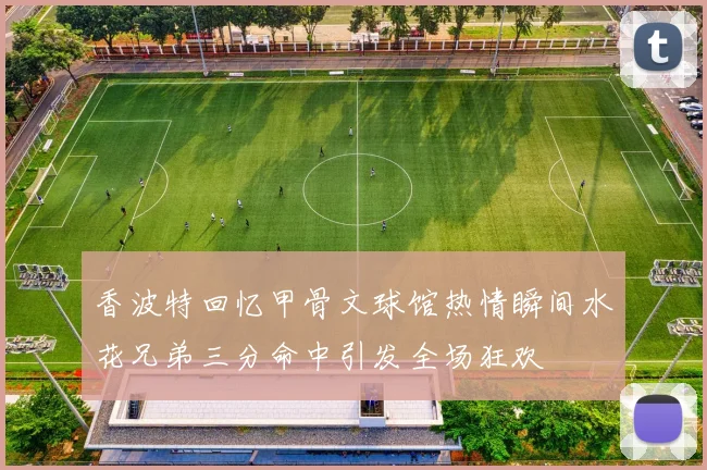 香波特回忆甲骨文球馆热情瞬间水花兄弟三分命中引发全场狂欢