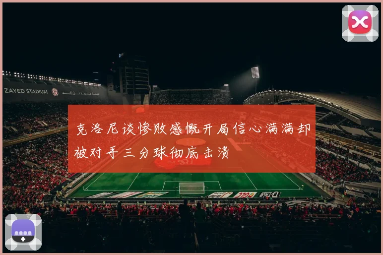 克洛尼谈惨败感慨开局信心满满却被对手三分球彻底击溃