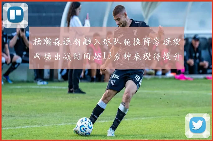 杨瀚森逐渐融入球队轮换阵容连续两场出战时间超13分钟表现待提升