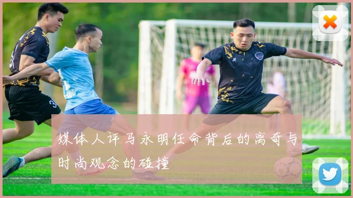 媒体人评马永明任命背后的离奇与时尚观念的碰撞