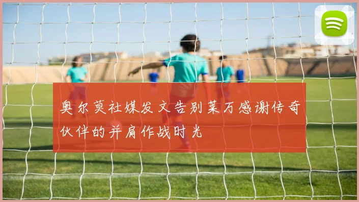 奥尔莫社媒发文告别莱万感谢传奇伙伴的并肩作战时光
