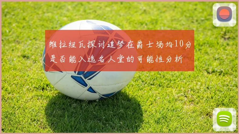 维拉纽瓦探讨追梦在爵士场均10分是否能入选名人堂的可能性分析