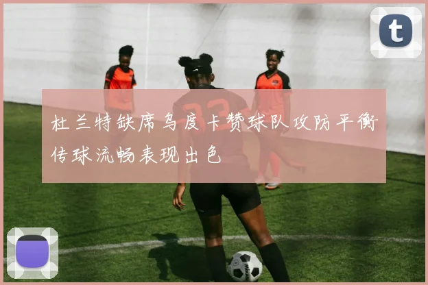 杜兰特缺席乌度卡赞球队攻防平衡传球流畅表现出色