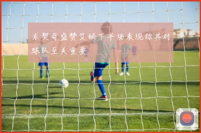 东契奇盛赞艾顿下半场表现称其对球队至关重要