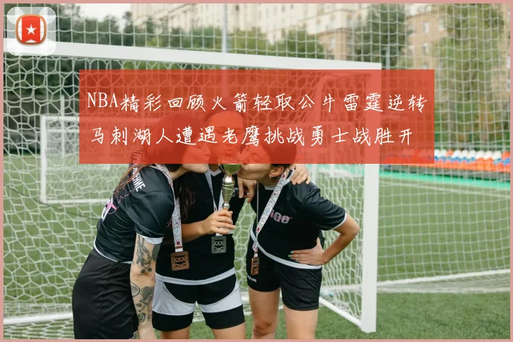 NBA精彩回顾火箭轻取公牛雷霆逆转马刺湖人遭遇老鹰挑战勇士战胜开拓者