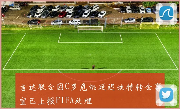 吉达联合因C罗危机延迟坎特转会事宜已上报FIFA处理