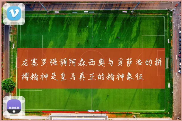 龙塞罗强调阿森西奥与贡萨洛的拼搏精神是皇马真正的精神象征