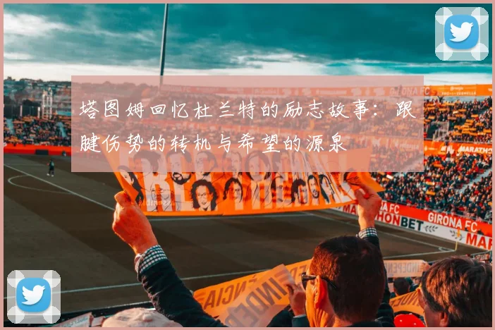 塔图姆回忆杜兰特的励志故事：跟腱伤势的转机与希望的源泉