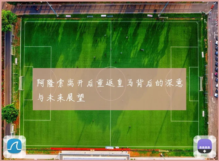 阿隆索离开后重返皇马背后的深意与未来展望