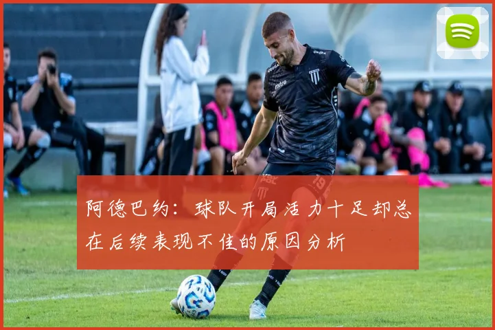 阿德巴约：球队开局活力十足却总在后续表现不佳的原因分析