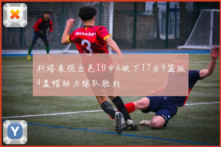 科塔表现出色10中6砍下17分9篮板4盖帽助力球队胜利