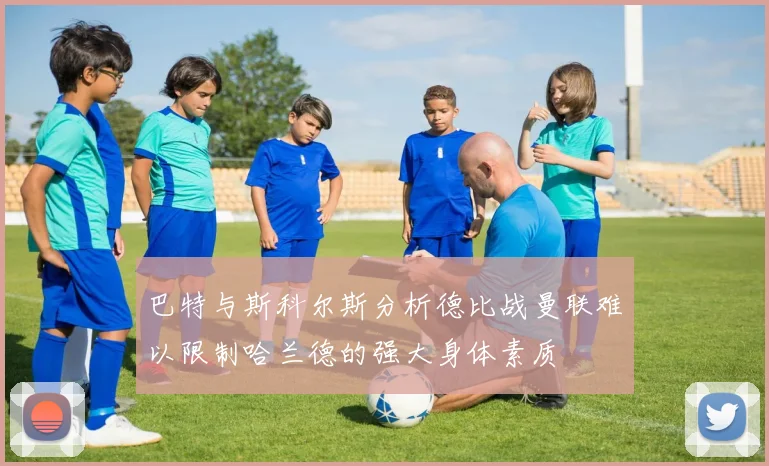 巴特与斯科尔斯分析德比战曼联难以限制哈兰德的强大身体素质