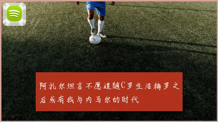 阿扎尔坦言不愿追随C罗生活梅罗之后或有我与内马尔的时代
