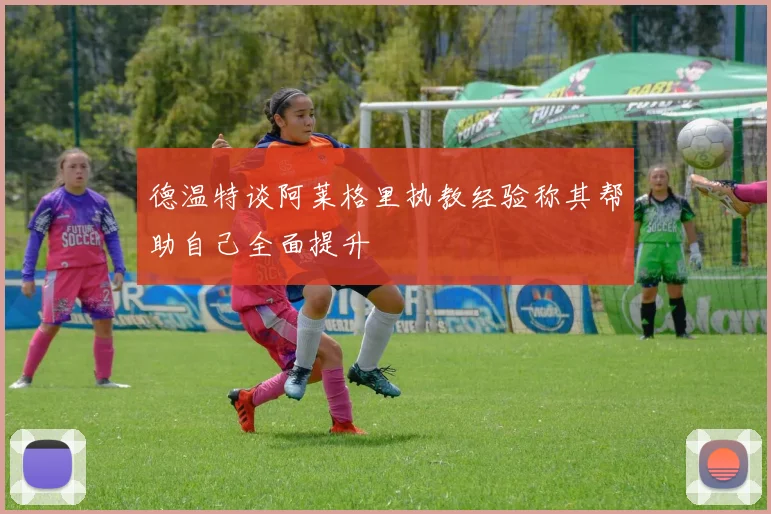 德温特谈阿莱格里执教经验称其帮助自己全面提升